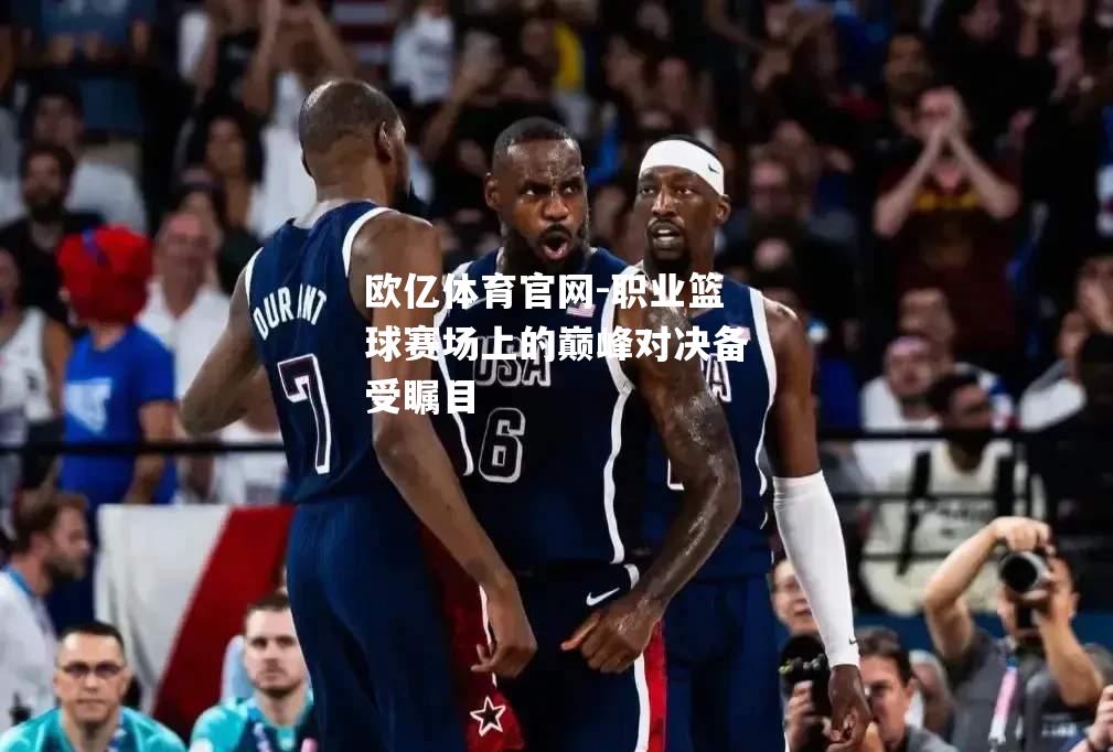 职业篮球赛场上的巅峰对决备受瞩目