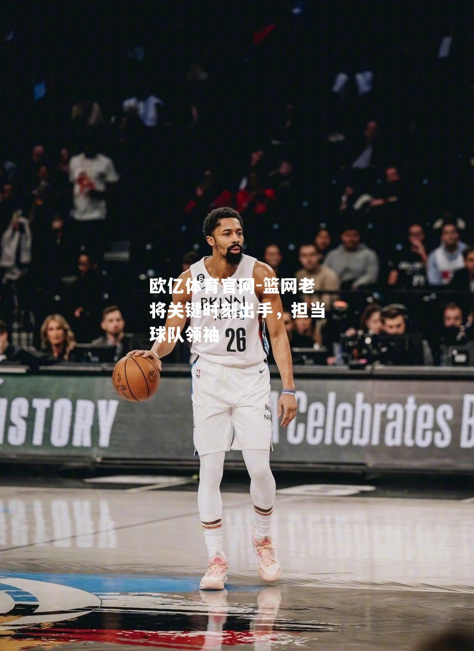 篮网老将关键时刻出手，担当球队领袖