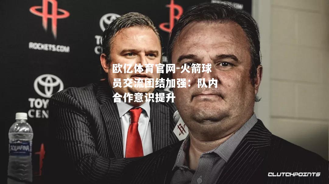 火箭球员交流团结加强：队内合作意识提升