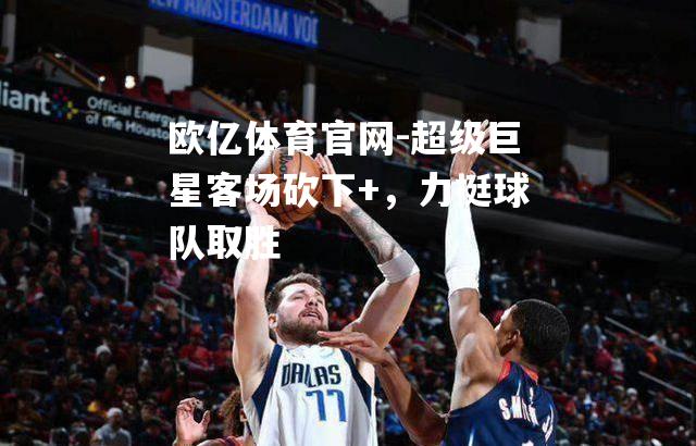 超级巨星客场砍下+，力挺球队取胜