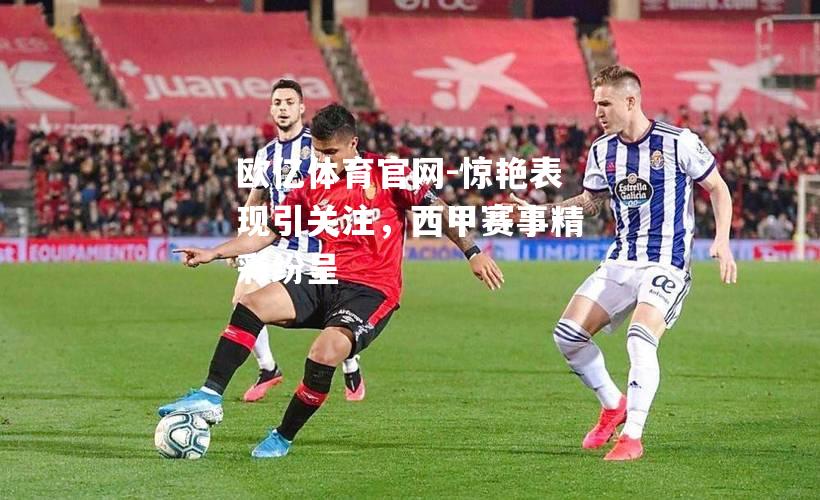惊艳表现引关注，西甲赛事精彩纷呈