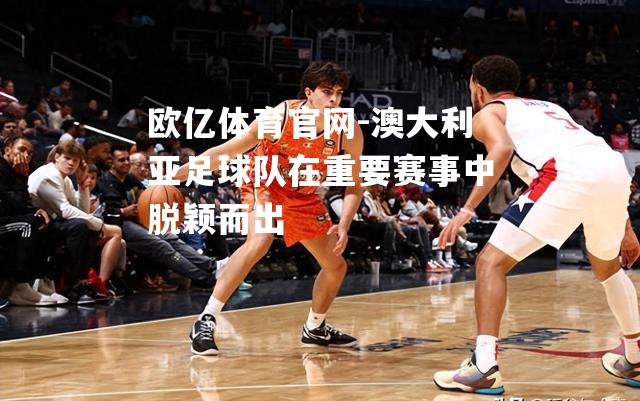 澳大利亚足球队在重要赛事中脱颖而出