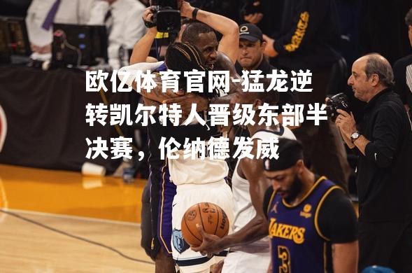 猛龙逆转凯尔特人晋级东部半决赛，伦纳德发威