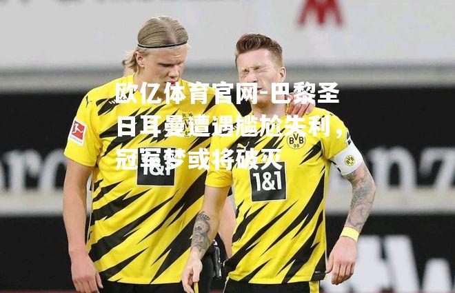 巴黎圣日耳曼遭遇尴尬失利，冠军梦或将破灭