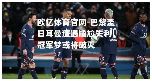 巴黎圣日耳曼遭遇尴尬失利，冠军梦或将破灭