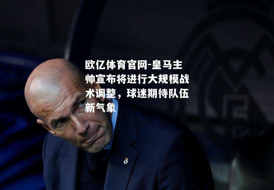 皇马主帅宣布将进行大规模战术调整，球迷期待队伍新气象
