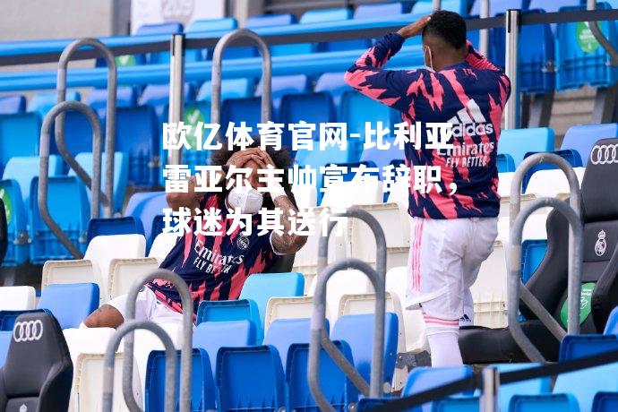 比利亚雷亚尔主帅宣布辞职，球迷为其送行