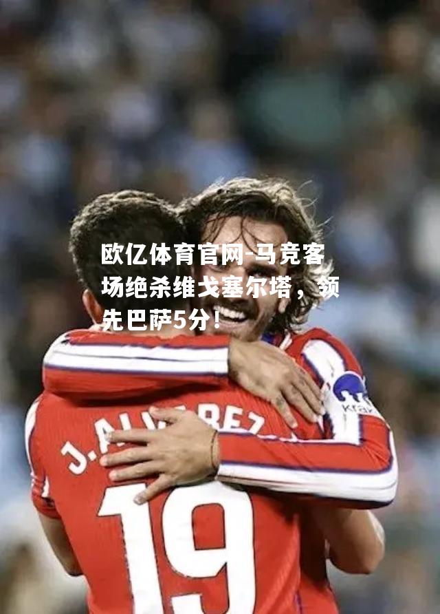 马竞客场绝杀维戈塞尔塔，领先巴萨5分！