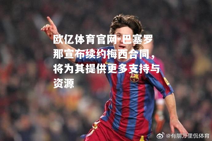 巴塞罗那宣布续约梅西合同，将为其提供更多支持与资源