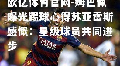 姆巴佩曝光踢球心得苏亚雷斯感慨：星级球员共同进步