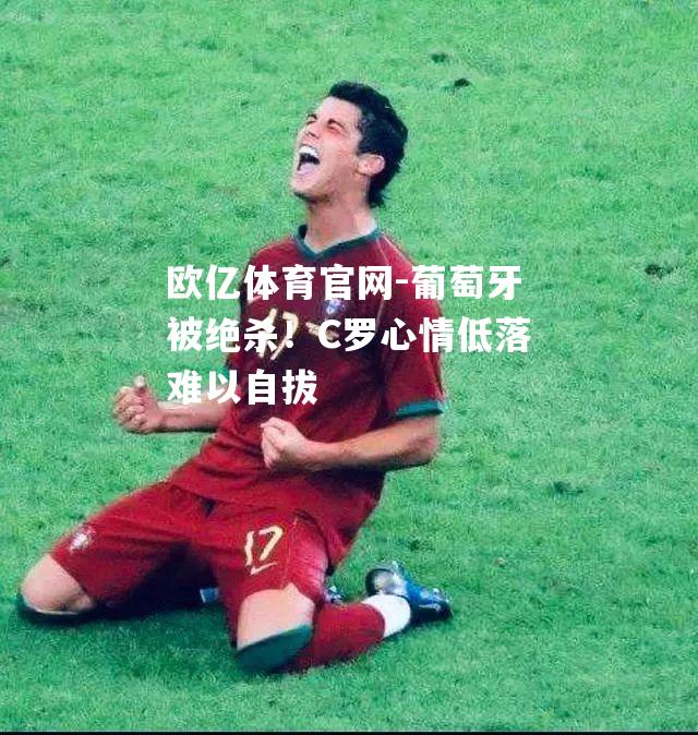 葡萄牙被绝杀！C罗心情低落难以自拔