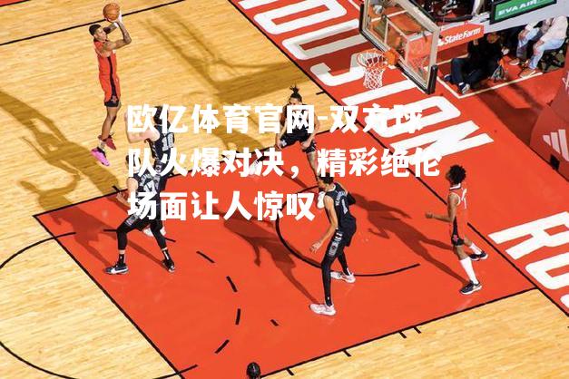 双方球队火爆对决，精彩绝伦场面让人惊叹