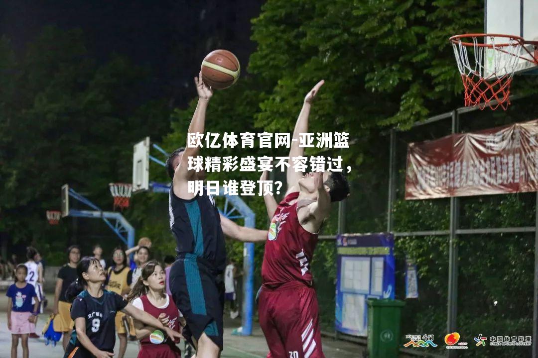 亚洲篮球精彩盛宴不容错过，明日谁登顶？