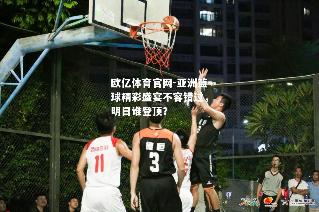 亚洲篮球精彩盛宴不容错过，明日谁登顶？