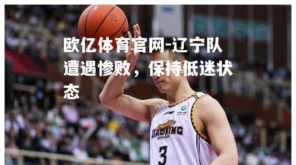 辽宁队遭遇惨败，保持低迷状态