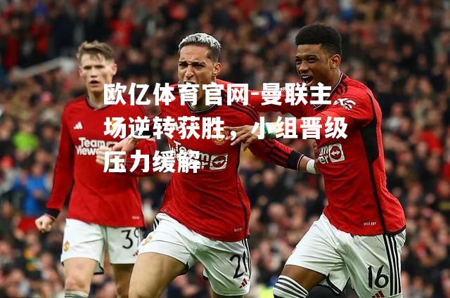 曼联主场逆转获胜，小组晋级压力缓解