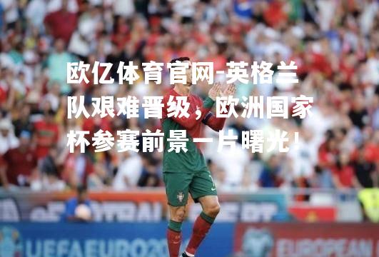 英格兰队艰难晋级，欧洲国家杯参赛前景一片曙光！