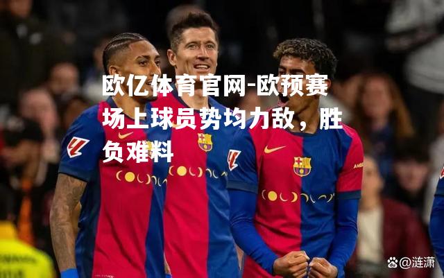 欧预赛场上球员势均力敌，胜负难料