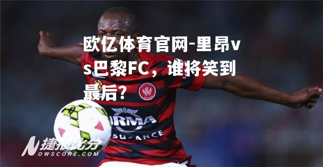 里昂vs巴黎FC，谁将笑到最后？