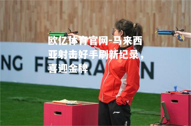 马来西亚射击好手刷新纪录，喜迎金牌