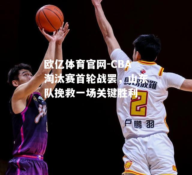 CBA淘汰赛首轮战罢，山东队挽救一场关键胜利